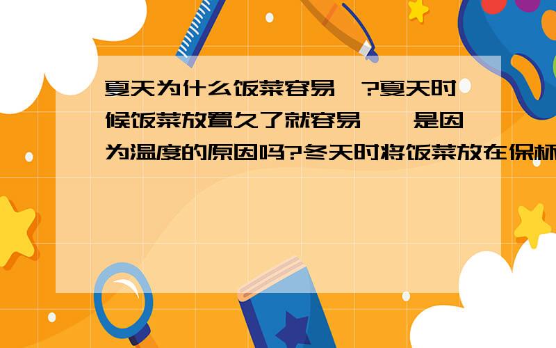 夏天为什么饭菜容易馊?夏天时候饭菜放置久了就容易馊,是因为温度的原因吗?冬天时将饭菜放在保杯盒里为什么不会馊,同样保温杯内温度很高啊!