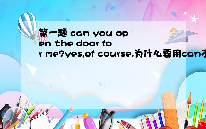 第一题 can you open the door for me?yes,of course.为什么要用can不可以用may的吗?第二题 can i ask you some questions?of course.为什么要用some?不是肯定句才能用some 而疑问和否定句才用any的吗?第三题 in a way ele