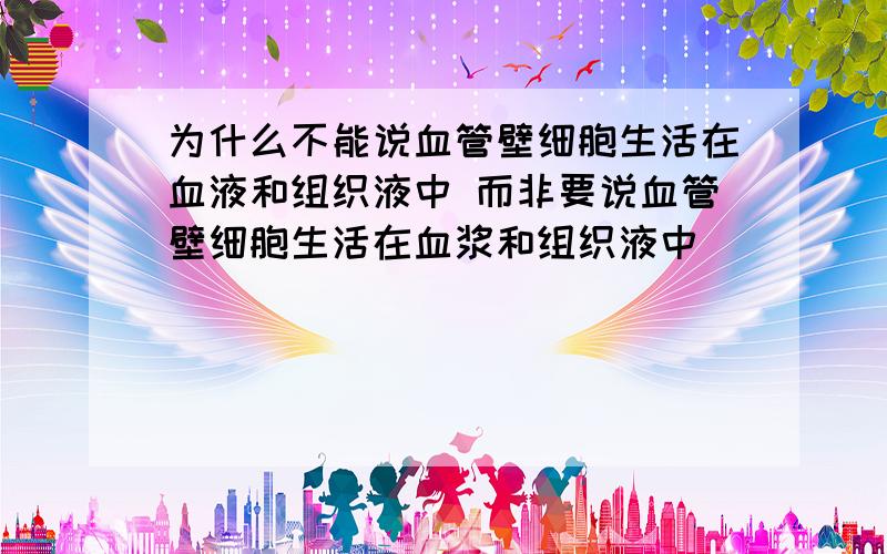 为什么不能说血管壁细胞生活在血液和组织液中 而非要说血管壁细胞生活在血浆和组织液中