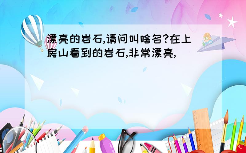 漂亮的岩石,请问叫啥名?在上房山看到的岩石,非常漂亮,