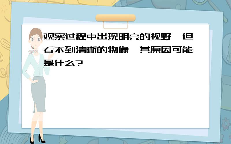 观察过程中出现明亮的视野,但看不到清晰的物像,其原因可能是什么?