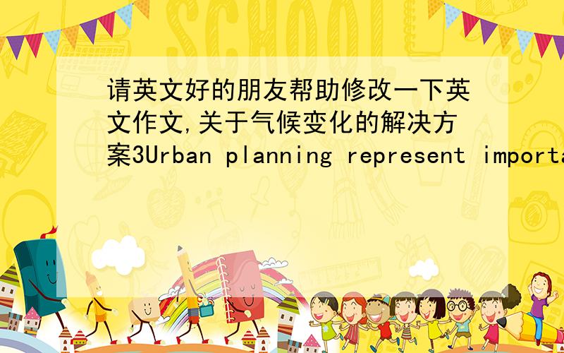请英文好的朋友帮助修改一下英文作文,关于气候变化的解决方案3Urban planning represent important avenuesfor climate change.The first is land use planning,as a planning form to guideland use,land use planning is an important wa