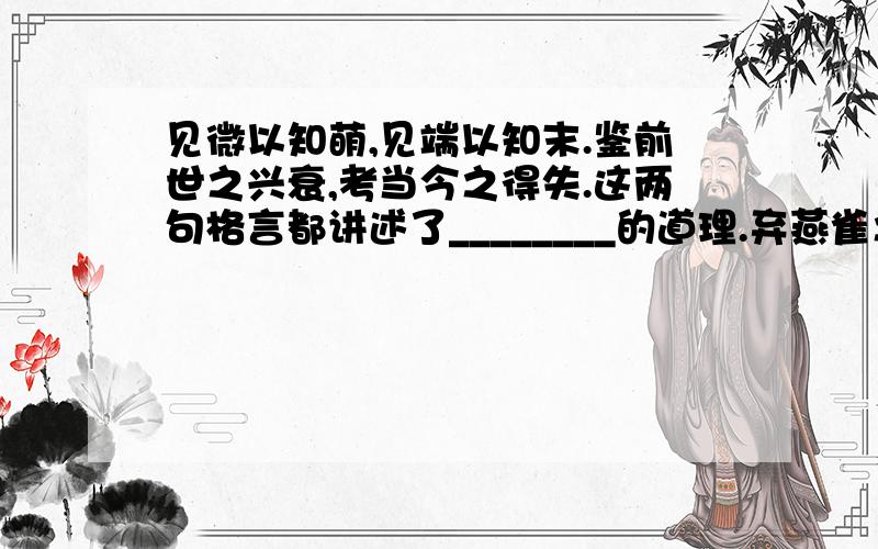 见微以知萌,见端以知末.鉴前世之兴衰,考当今之得失.这两句格言都讲述了________的道理.弃燕雀之小志,慕鸿鹄以高翔.天行健,君子以自强不息.这两句格言都讲述了________的道理.