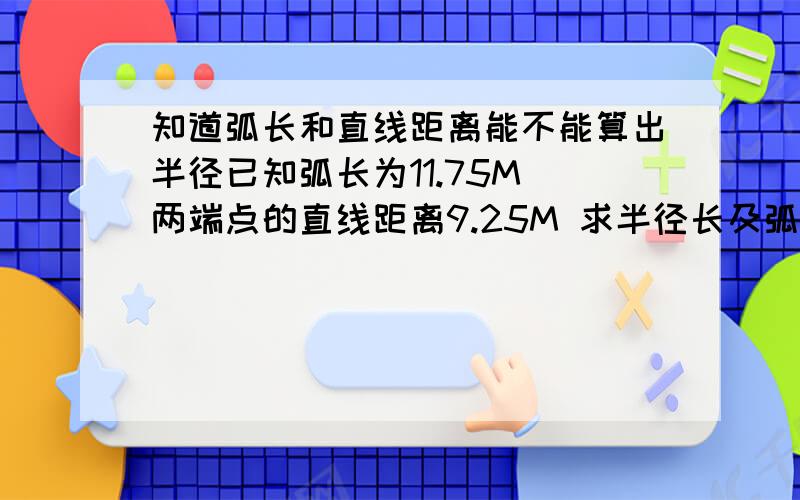 知道弧长和直线距离能不能算出半径已知弧长为11.75M 两端点的直线距离9.25M 求半径长及弧度