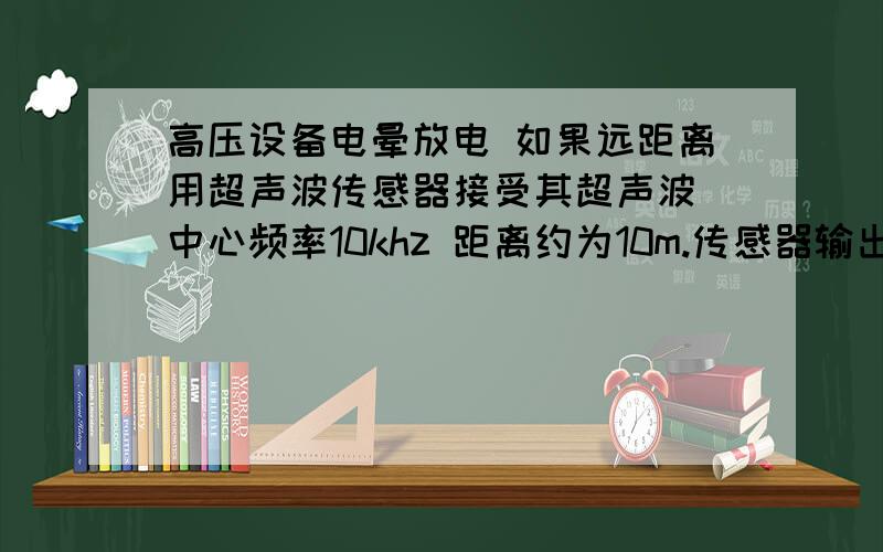 高压设备电晕放电 如果远距离用超声波传感器接受其超声波 中心频率10khz 距离约为10m.传感器输出的电压是多少 应该放大多少倍