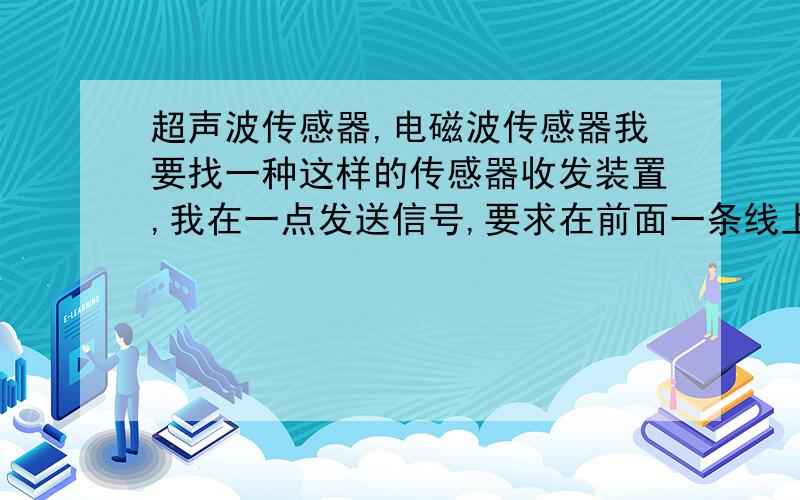 超声波传感器,电磁波传感器我要找一种这样的传感器收发装置,我在一点发送信号,要求在前面一条线上都能收到信号,比如,我在四角桌子的一个角上发送信号,我要求在桌子的对角线上都能收