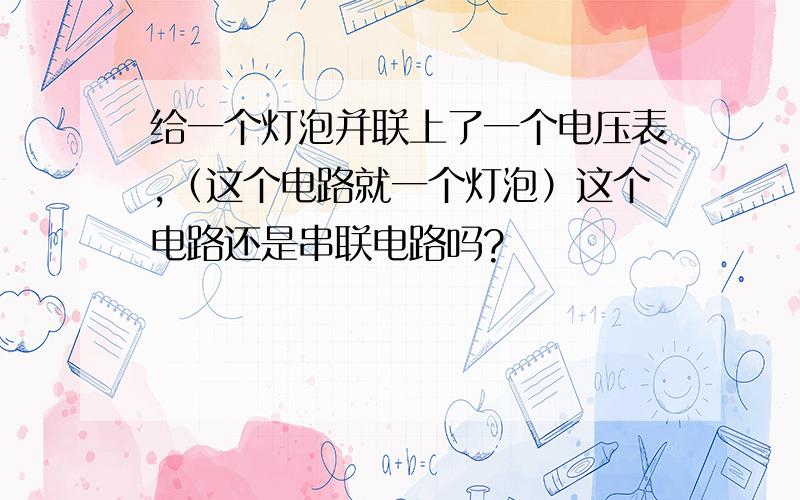 给一个灯泡并联上了一个电压表,（这个电路就一个灯泡）这个电路还是串联电路吗?