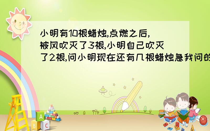 小明有10根蜡烛,点燃之后,被风吹灭了3根,小明自己吹灭了2根,问小明现在还有几根蜡烛急我问的是现在，就是小明手里拿着的，要说怎么来的