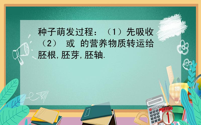 种子萌发过程：（1）先吸收 （2） 或 的营养物质转运给胚根,胚芽,胚轴.