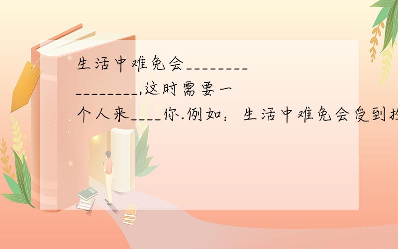 生活中难免会________________,这时需要一个人来____你.例如：生活中难免会受到挫折,这时需要一个人来帮助你.