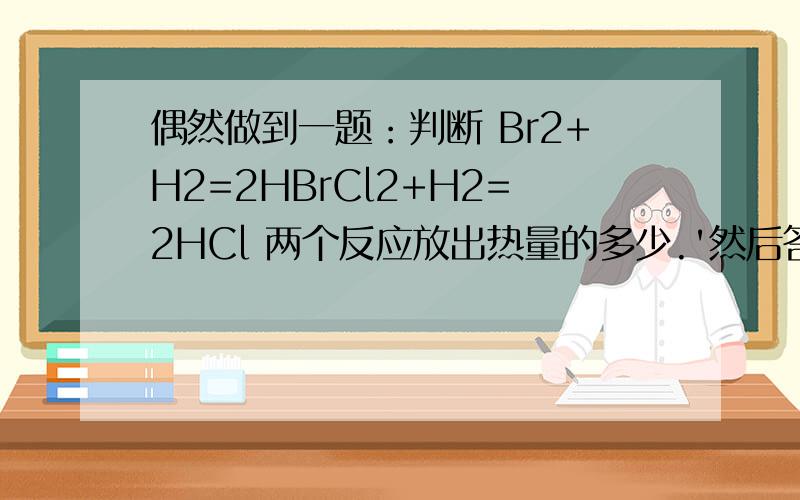 偶然做到一题：判断 Br2+H2=2HBrCl2+H2=2HCl 两个反应放出热量的多少.'然后答案是说因为HCl比HBr稳定,所以第二个反应放出的热量多似乎还有这样的结论：非金属元素氢化物越稳定,ΔH 越小.为什么