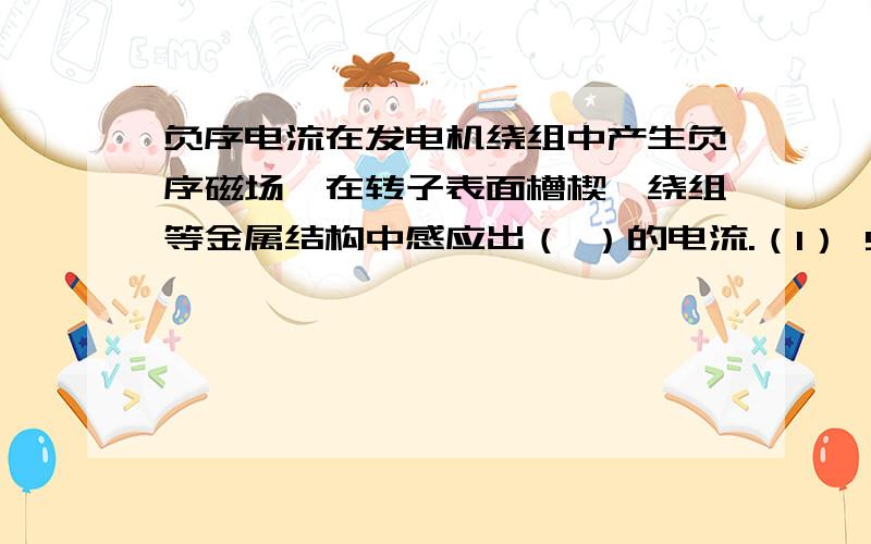 负序电流在发电机绕组中产生负序磁场,在转子表面槽楔、绕组等金属结构中感应出（ ）的电流.（1） 50周/秒；（2）100周/秒； （3）150周/秒；（4）0周/秒.