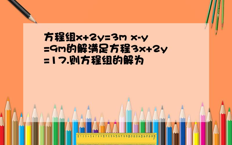 方程组x+2y=3m x-y=9m的解满足方程3x+2y=17.则方程组的解为