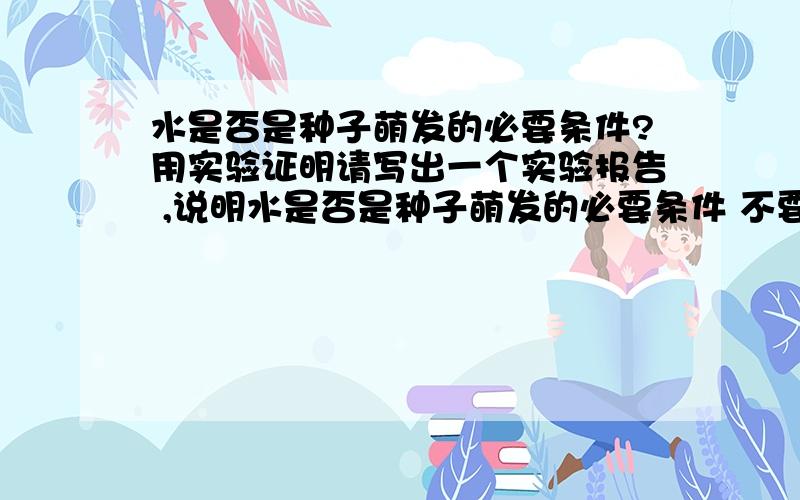 水是否是种子萌发的必要条件?用实验证明请写出一个实验报告 ,说明水是否是种子萌发的必要条件 不要空气,温度,水都写出来~