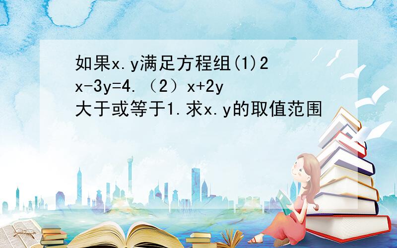 如果x.y满足方程组(1)2x-3y=4.（2）x+2y大于或等于1.求x.y的取值范围