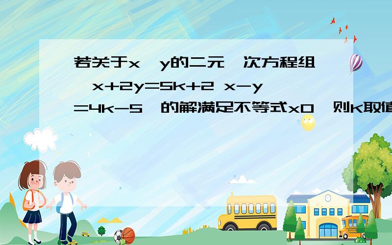 若关于x、y的二元一次方程组{x+2y=5k+2 x-y=4k-5}的解满足不等式x0,则K取值范围