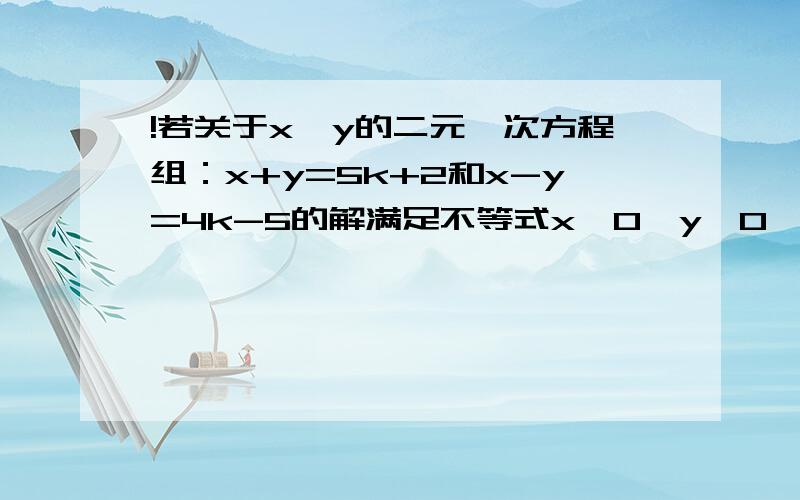 !若关于x,y的二元一次方程组：x+y=5k+2和x-y=4k-5的解满足不等式x＜0,y＞0,则k的取值范围是