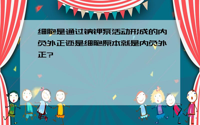 细胞是通过钠钾泵活动形成的内负外正还是细胞原本就是内负外正?