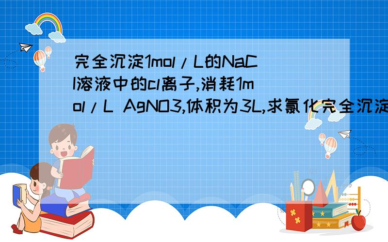 完全沉淀1mol/L的NaCI溶液中的cl离子,消耗1mol/L AgNO3,体积为3L,求氯化完全沉淀1mol/L的NaCI溶液中的cl离子,消耗1mol/L AgNO3,体积为3L,求氯化钠的体积