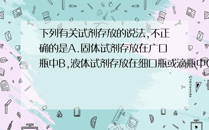 下列有关试剂存放的说法,不正确的是A.固体试剂存放在广口瓶中B,液体试剂存放在细口瓶或滴瓶中C.CO2气体可收集在集气瓶中,用胶塞塞紧备用D.已知浓硝酸见光要分解,并具有强氧化性,因此,浓