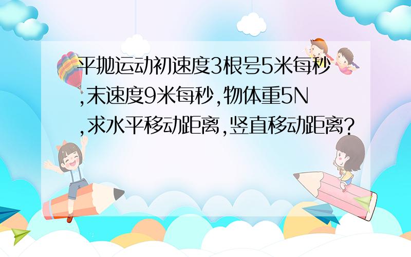 平抛运动初速度3根号5米每秒,末速度9米每秒,物体重5N,求水平移动距离,竖直移动距离?