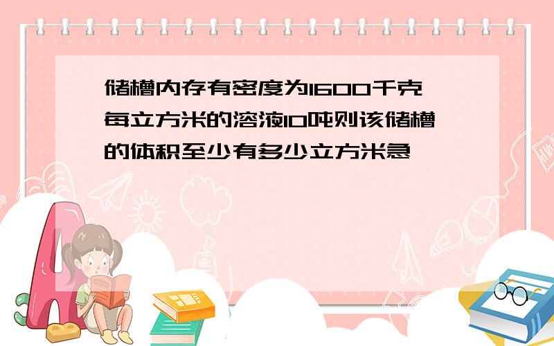 储槽内存有密度为1600千克每立方米的溶液10吨则该储槽的体积至少有多少立方米急