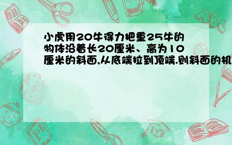 小虎用20牛得力把重25牛的物体沿着长20厘米、高为10厘米的斜面,从底端拉到顶端.则斜面的机械效率为