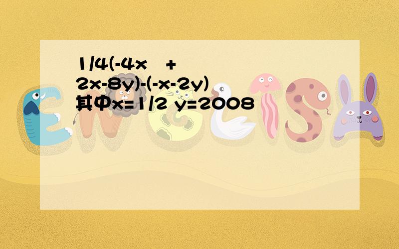 1/4(-4x²+2x-8y)-(-x-2y)其中x=1/2 y=2008