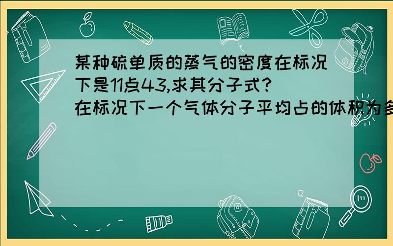 某种硫单质的蒸气的密度在标况下是11点43,求其分子式?在标况下一个气体分子平均占的体积为多少?