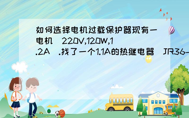 如何选择电机过载保护器现有一电机(220V,120W,1.2A).找了一个1.1A的热继电器（JR36-20）进行保护,结果测试的时候加了很大的负载,热继电器都不动作.后来换了个0.68A的还是不行.我想让他较快反应