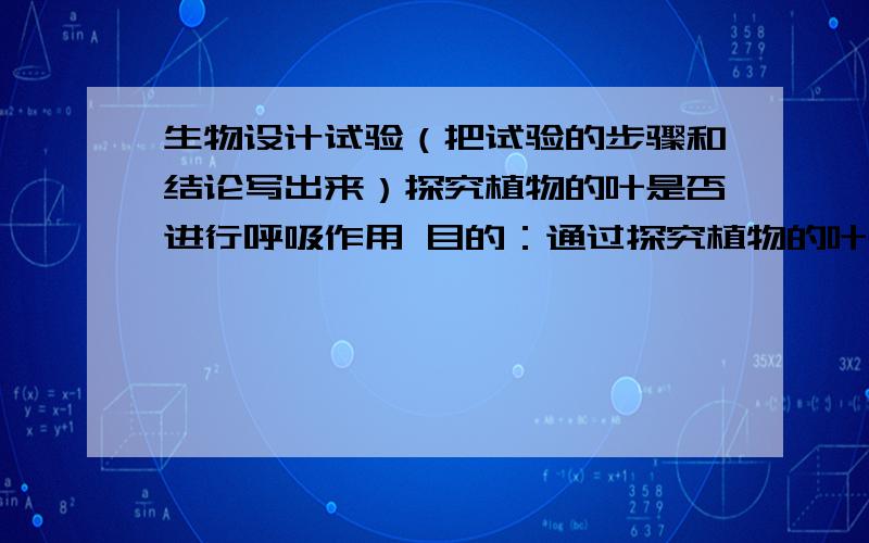 生物设计试验（把试验的步骤和结论写出来）探究植物的叶是否进行呼吸作用 目的：通过探究植物的叶是否进行呼吸作用,从而说明植物体任何活细胞都能进行呼吸作用.材料用具：新鲜菠菜