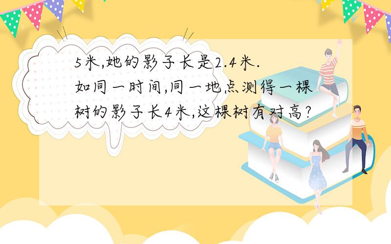 5米,她的影子长是2.4米.如同一时间,同一地点测得一棵树的影子长4米,这棵树有对高?