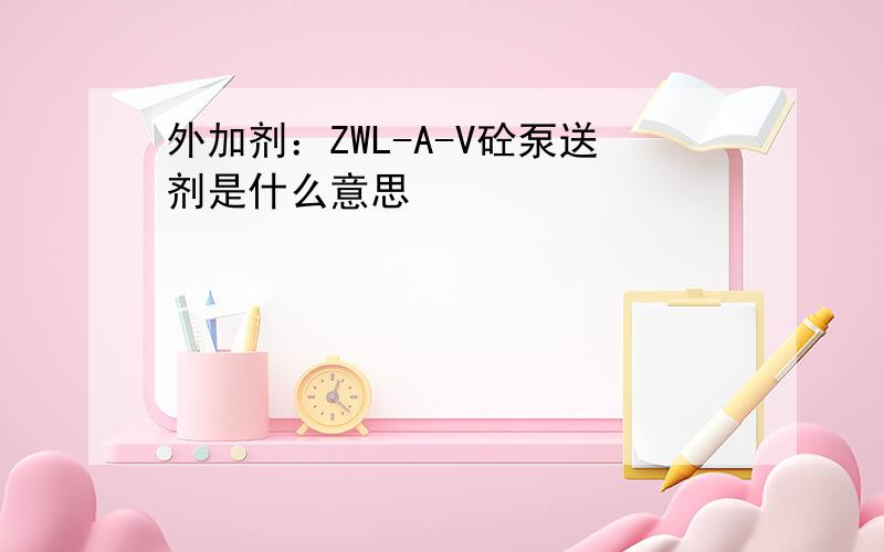 外加剂：ZWL-A-V砼泵送剂是什么意思