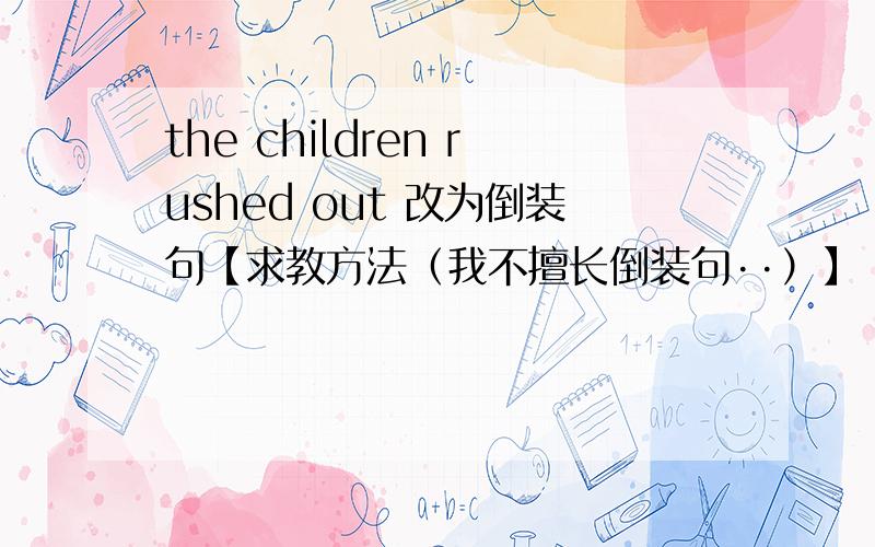 the children rushed out 改为倒装句【求教方法（我不擅长倒装句··）】