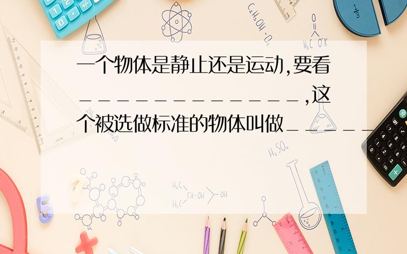 一个物体是静止还是运动,要看____________,这个被选做标准的物体叫做____________.填空题我知道好像第二个才是 参照物