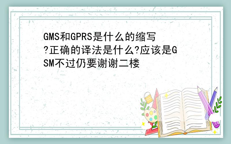 GMS和GPRS是什么的缩写?正确的译法是什么?应该是GSM不过仍要谢谢二楼