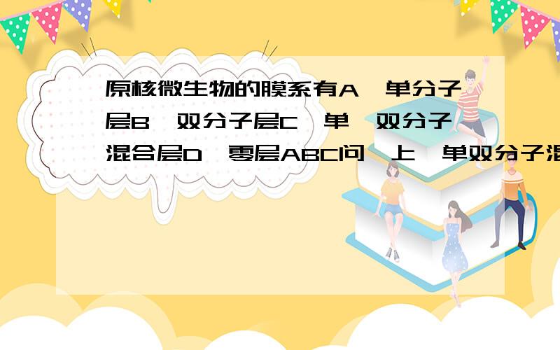 原核微生物的膜系有A、单分子层B、双分子层C、单、双分子混合层D、零层ABC问一上,单双分子混合层是什么原核生物?