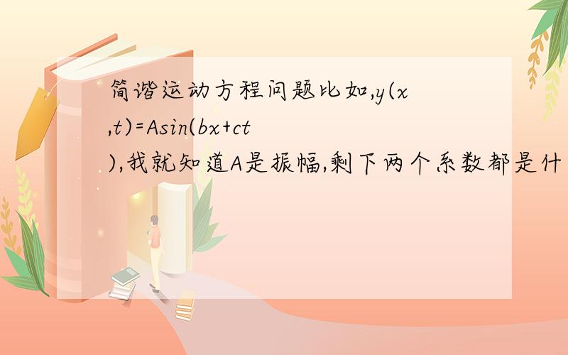 简谐运动方程问题比如,y(x,t)=Asin(bx+ct),我就知道A是振幅,剩下两个系数都是什么?频率,波长,