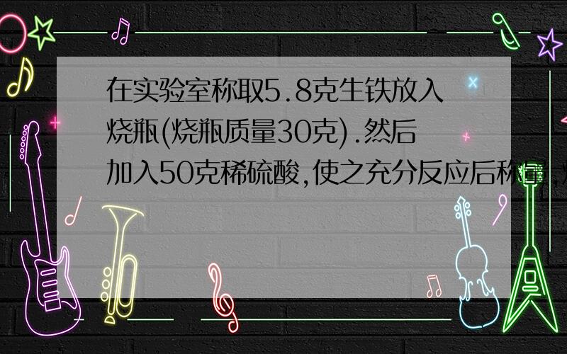 在实验室称取5.8克生铁放入烧瓶(烧瓶质量30克).然后加入50克稀硫酸,使之充分反应后称量,烧杯及烧杯中物质质量85.6克,反应后溶液中溶质的质量分数?