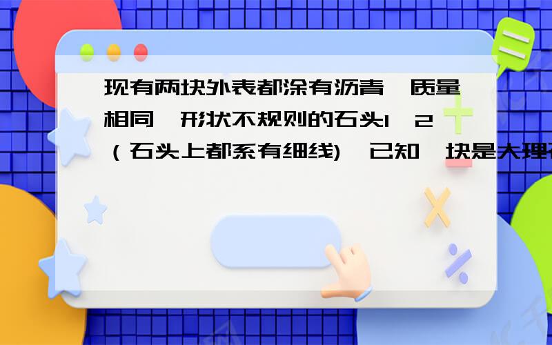 现有两块外表都涂有沥青、质量相同、形状不规则的石头1、2（石头上都系有细线),已知一块是大理石,另一是花岗石,且前者密度大于后者.如果用一只盛满水的烧杯,不增加任何器材,如何鉴别?