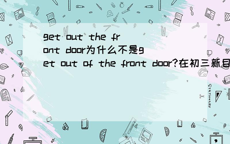 get out the front door为什么不是get out of the front door?在初三新目标英语教科书上有get out the front door and turn right.这样的句式,可为什么不是get out of the front door?是不是两种表达都对而且意思相同呢?