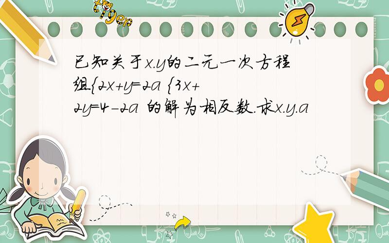 已知关于x.y的二元一次方程组{2x+y=2a {3x+2y=4-2a 的解为相反数.求x.y.a