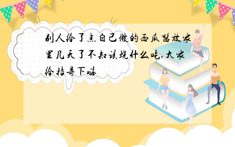 别人给了点自己做的西瓜酱放家里几天了不知该烧什么吃,大家给指导下嗨