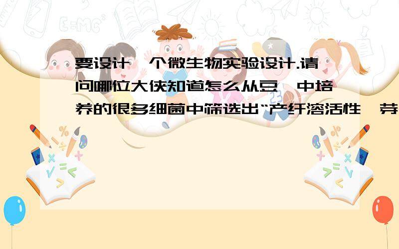 要设计一个微生物实验设计.请问哪位大侠知道怎么从豆豉中培养的很多细菌中筛选出“产纤溶活性酶芽孢杆菌