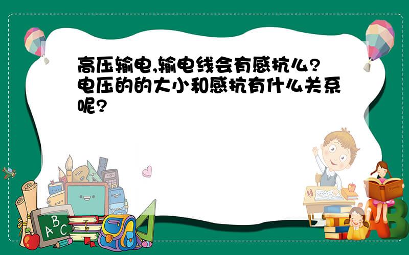 高压输电,输电线会有感抗么?电压的的大小和感抗有什么关系呢?