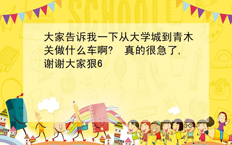 大家告诉我一下从大学城到青木关做什么车啊?　真的很急了,谢谢大家狠6