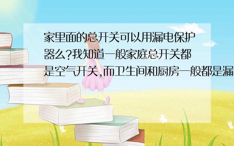 家里面的总开关可以用漏电保护器么?我知道一般家庭总开关都是空气开关,而卫生间和厨房一般都是漏电保护器.现在我想知道,如果用漏电保护器替换总开关的空开可以么?