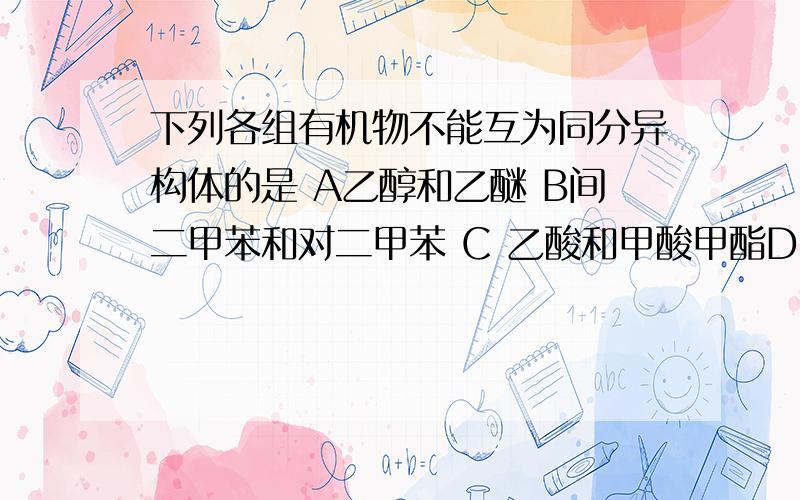 下列各组有机物不能互为同分异构体的是 A乙醇和乙醚 B间二甲苯和对二甲苯 C 乙酸和甲酸甲酯D1-丁烯和环丁烷