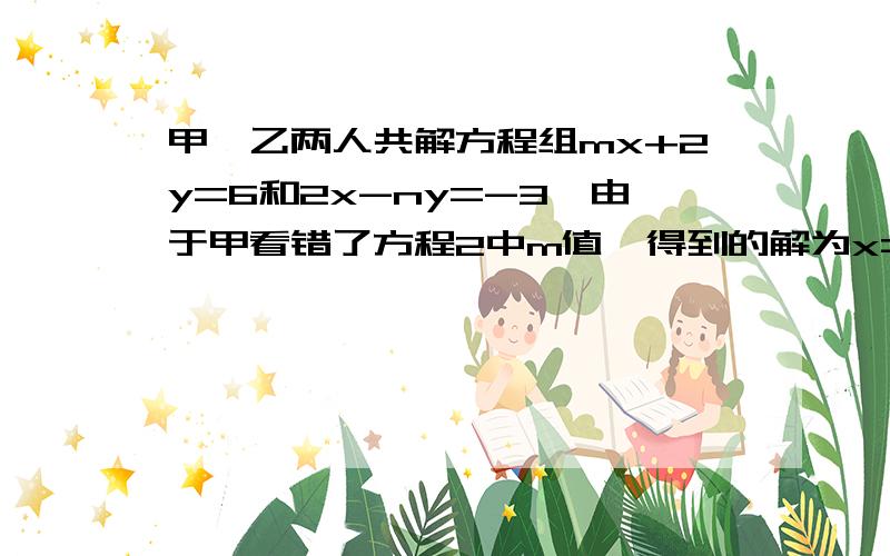 甲,乙两人共解方程组mx+2y=6和2x-ny=-3,由于甲看错了方程2中m值,得到的解为x=-3,y甲,乙两人共解方程组①mx+2y=6和②2x-ny=-3,由于甲看错了方程①中m值,得到的解为x=-3,y=-2,乙看错了方程②中的n值,得