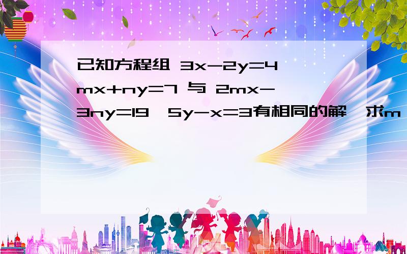 已知方程组 3x-2y=4,mx+ny=7 与 2mx-3ny=19,5y-x=3有相同的解,求m,n已知方程组 3x-2y=4,mx+ny=7 与 2mx-3ny=19,5y-x=3有相同的解,求m,n